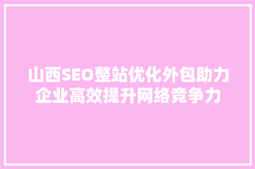 山西SEO整站优化外包助力企业高效提升网络竞争力