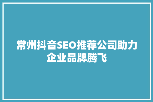 常州抖音SEO推荐公司助力企业品牌腾飞