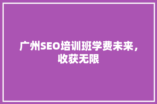 广州SEO培训班学费未来，收获无限