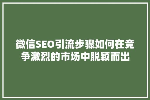 微信SEO引流步骤如何在竞争激烈的市场中脱颖而出
