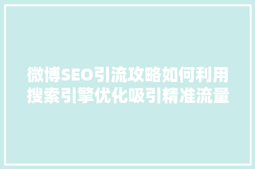 微博SEO引流攻略如何利用搜索引擎优化吸引精准流量