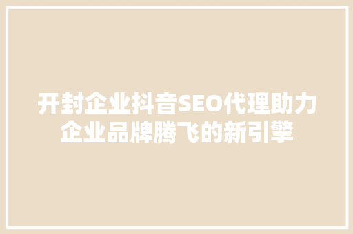 开封企业抖音SEO代理助力企业品牌腾飞的新引擎
