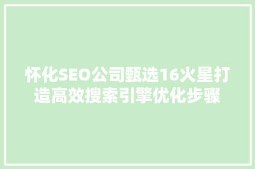 怀化SEO公司甄选16火星打造高效搜索引擎优化步骤
