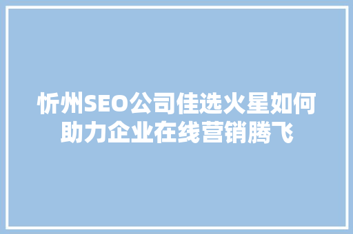 忻州SEO公司佳选火星如何助力企业在线营销腾飞