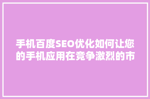 手机百度SEO优化如何让您的手机应用在竞争激烈的市场中脱颖而出