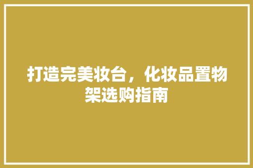打造完美妆台，化妆品置物架选购指南