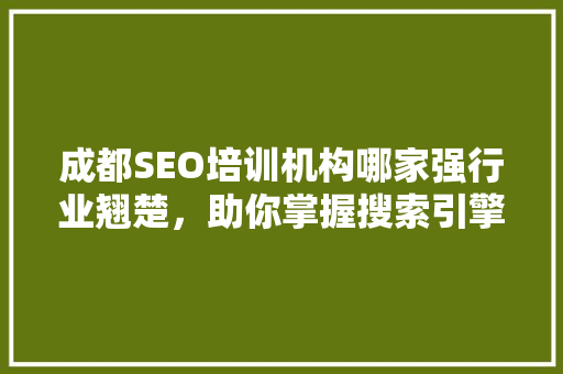 成都SEO培训机构哪家强行业翘楚，助你掌握搜索引擎优化核心技术
