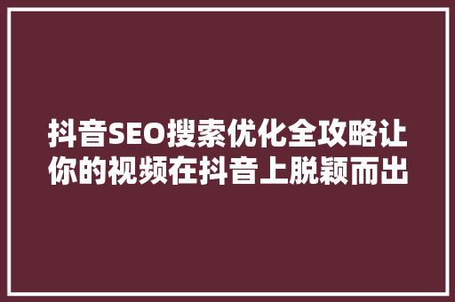 抖音SEO搜索优化全攻略让你的视频在抖音上脱颖而出