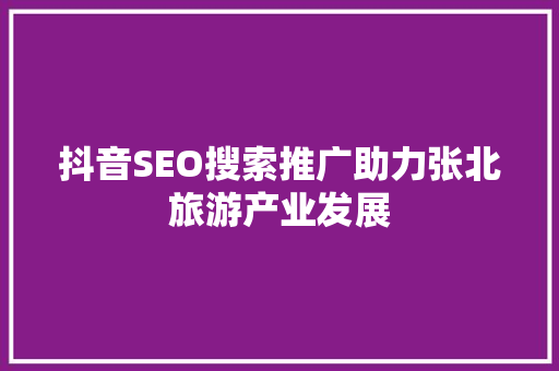抖音SEO搜索推广助力张北旅游产业发展