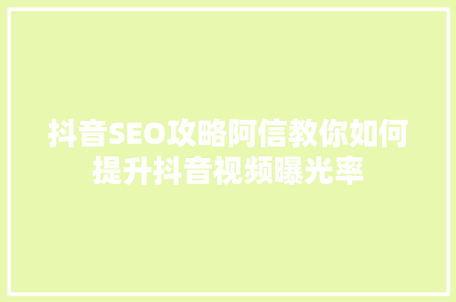 抖音SEO攻略阿信教你如何提升抖音视频曝光率