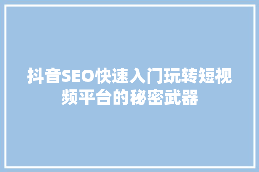 抖音SEO快速入门玩转短视频平台的秘密武器