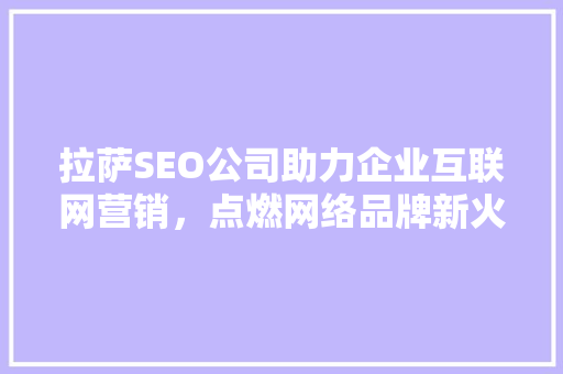 拉萨SEO公司助力企业互联网营销，点燃网络品牌新火花