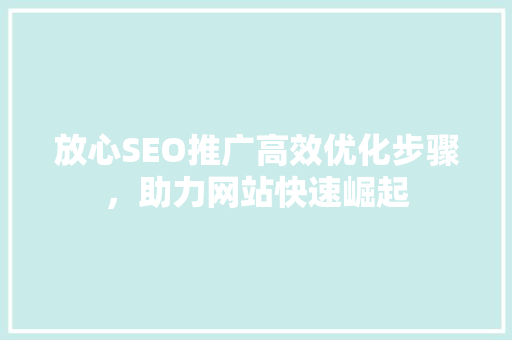 放心SEO推广高效优化步骤，助力网站快速崛起