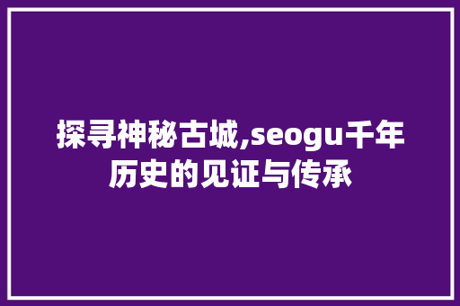 探寻神秘古城,seogu千年历史的见证与传承