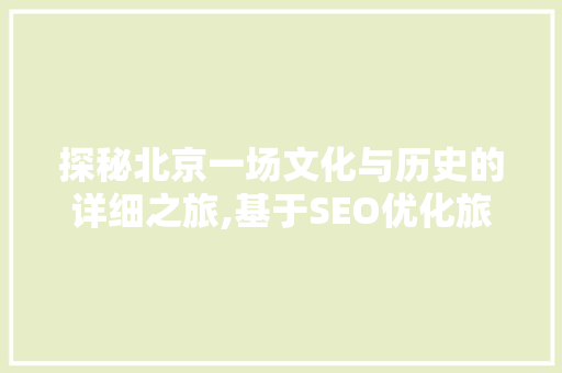 探秘北京一场文化与历史的详细之旅,基于SEO优化旅游地图的解读