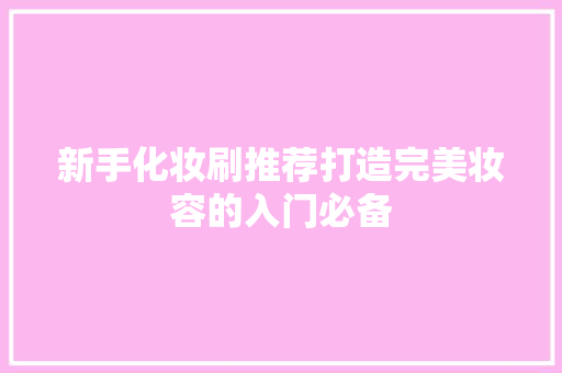 新手化妆刷推荐打造完美妆容的入门必备