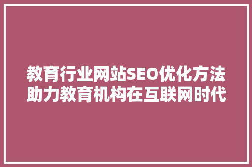 教育行业网站SEO优化方法助力教育机构在互联网时代脱颖而出