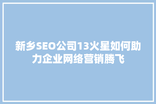 新乡SEO公司13火星如何助力企业网络营销腾飞