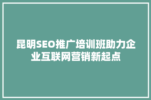 昆明SEO推广培训班助力企业互联网营销新起点