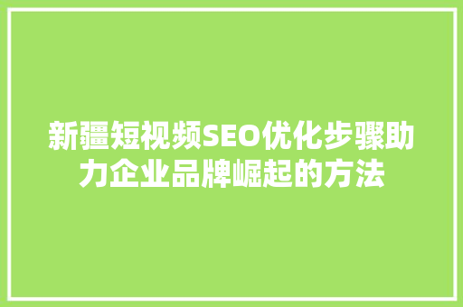 新疆短视频SEO优化步骤助力企业品牌崛起的方法