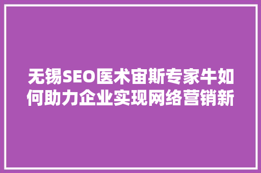 无锡SEO医术宙斯专家牛如何助力企业实现网络营销新突破