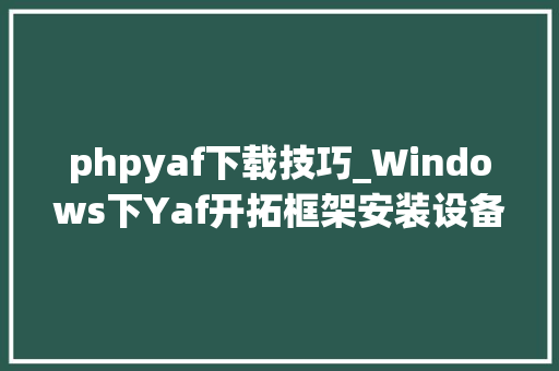 phpyaf下载技巧_Windows下Yaf开拓框架安装设备流程梳理