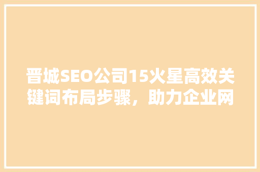 晋城SEO公司15火星高效关键词布局步骤，助力企业网络营销腾飞