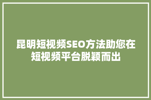 昆明短视频SEO方法助您在短视频平台脱颖而出