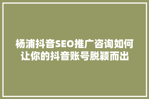 杨浦抖音SEO推广咨询如何让你的抖音账号脱颖而出