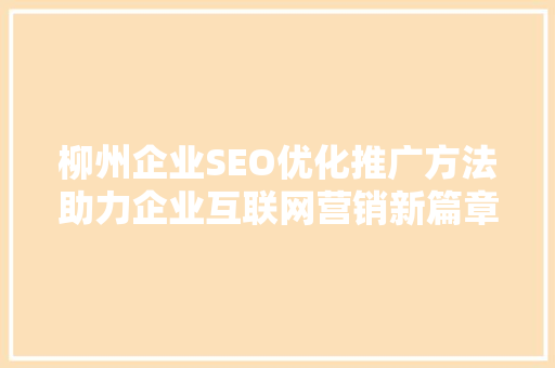 柳州企业SEO优化推广方法助力企业互联网营销新篇章