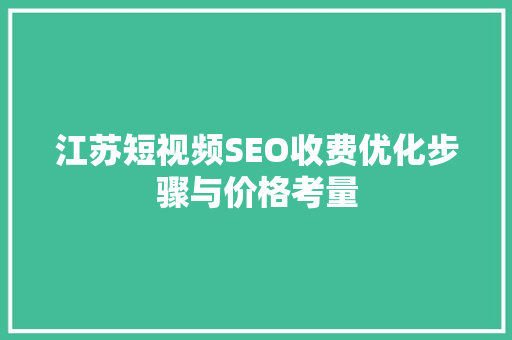 江苏短视频SEO收费优化步骤与价格考量