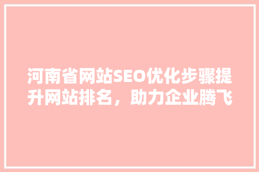 河南省网站SEO优化步骤提升网站排名，助力企业腾飞