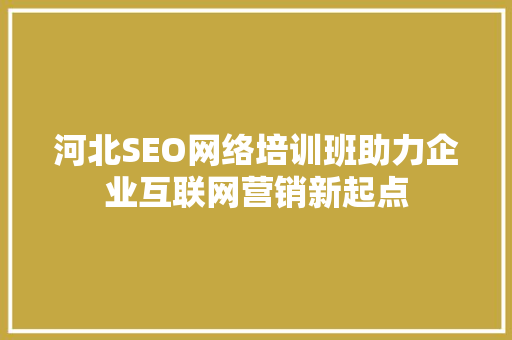 河北SEO网络培训班助力企业互联网营销新起点