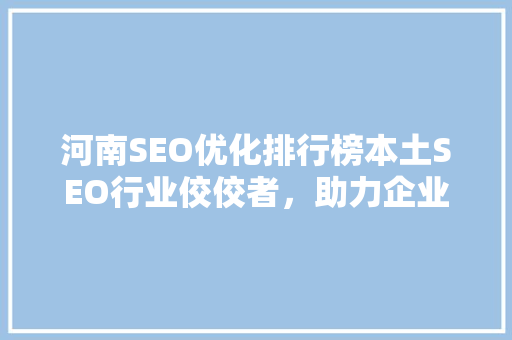 河南SEO优化排行榜本土SEO行业佼佼者，助力企业互联网营销腾飞