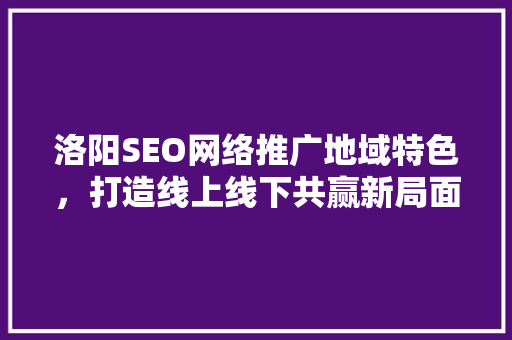 洛阳SEO网络推广地域特色，打造线上线下共赢新局面
