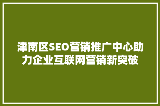 津南区SEO营销推广中心助力企业互联网营销新突破