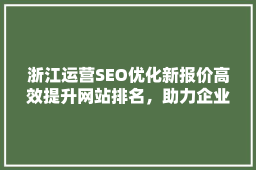 浙江运营SEO优化新报价高效提升网站排名，助力企业腾飞