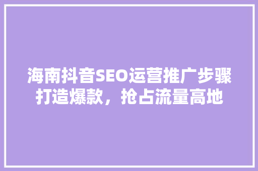 海南抖音SEO运营推广步骤打造爆款，抢占流量高地
