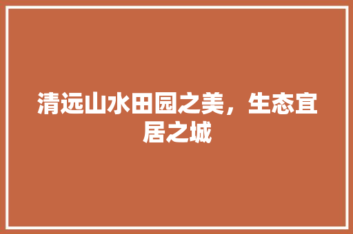 清远山水田园之美，生态宜居之城