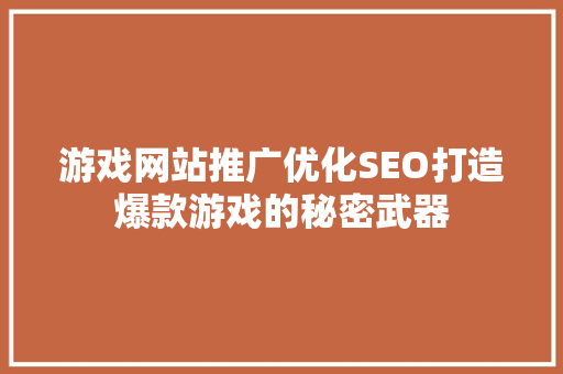 游戏网站推广优化SEO打造爆款游戏的秘密武器