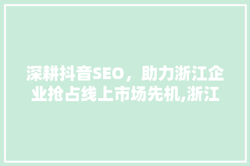 深耕抖音SEO，助力浙江企业抢占线上市场先机,浙江抖音招商公司