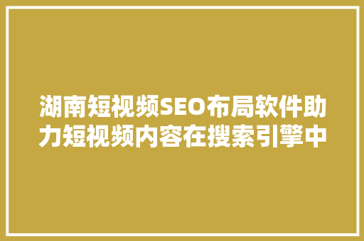 湖南短视频SEO布局软件助力短视频内容在搜索引擎中脱颖而出