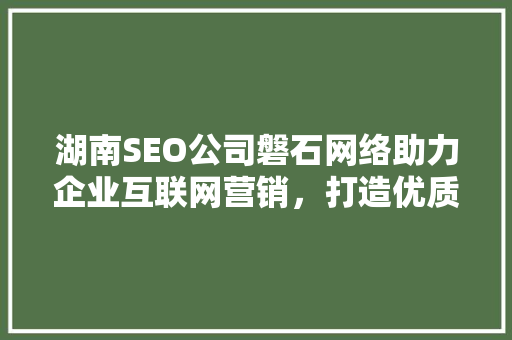 湖南SEO公司磐石网络助力企业互联网营销，打造优质网络品牌形象