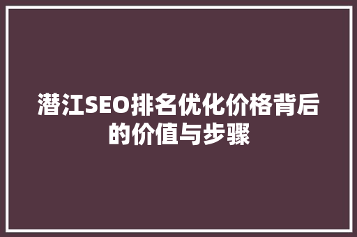 潜江SEO排名优化价格背后的价值与步骤