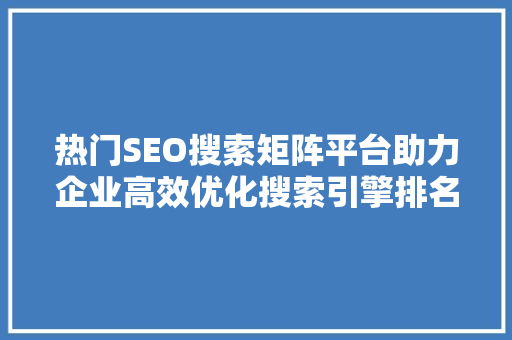 热门SEO搜索矩阵平台助力企业高效优化搜索引擎排名