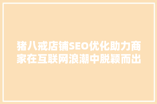 猪八戒店铺SEO优化助力商家在互联网浪潮中脱颖而出