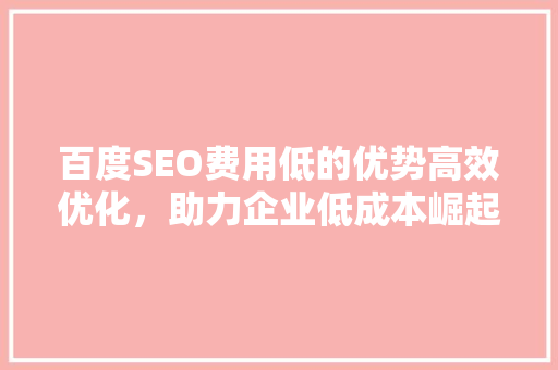 百度SEO费用低的优势高效优化，助力企业低成本崛起