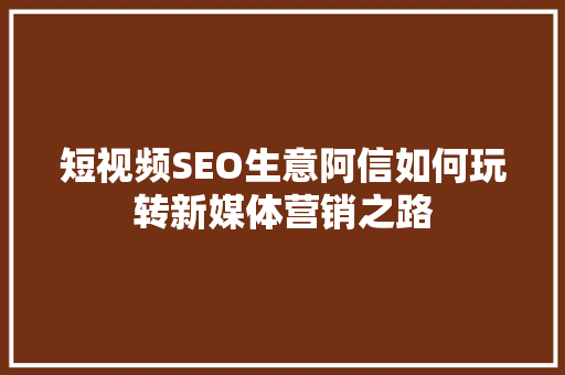 短视频SEO生意阿信如何玩转新媒体营销之路