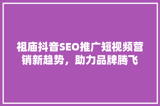 祖庙抖音SEO推广短视频营销新趋势，助力品牌腾飞