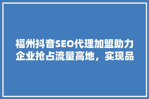 福州抖音SEO代理加盟助力企业抢占流量高地，实现品牌腾飞